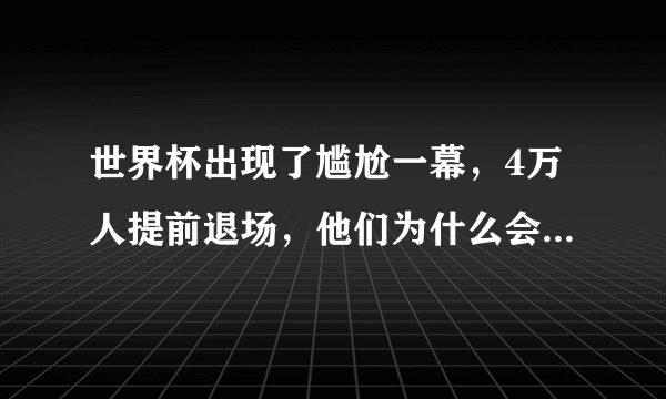 世界杯出现了尴尬一幕，4万人提前退场，他们为什么会有这种举动呢？