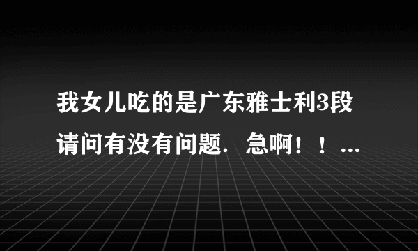 我女儿吃的是广东雅士利3段请问有没有问题．急啊！！！！！！