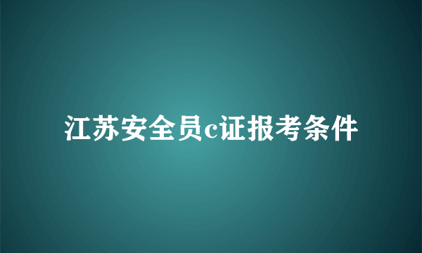 江苏安全员c证报考条件