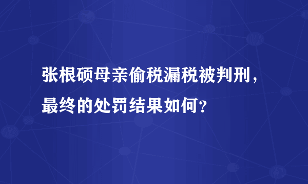 张根硕母亲偷税漏税被判刑，最终的处罚结果如何？