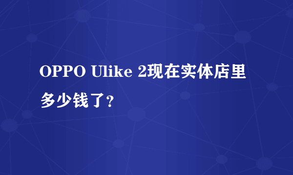 OPPO Ulike 2现在实体店里多少钱了？