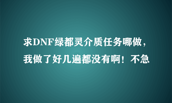 求DNF绿都灵介质任务哪做，我做了好几遍都没有啊！不急