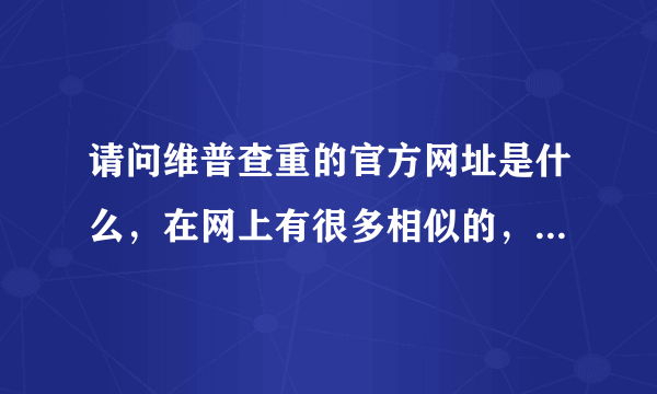 请问维普查重的官方网址是什么，在网上有很多相似的，不知道是哪个呀？