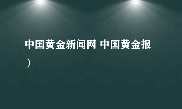 中国黄金新闻网 中国黄金报）