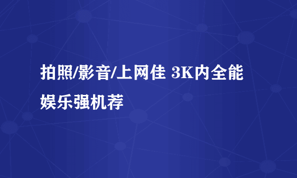 拍照/影音/上网佳 3K内全能娱乐强机荐