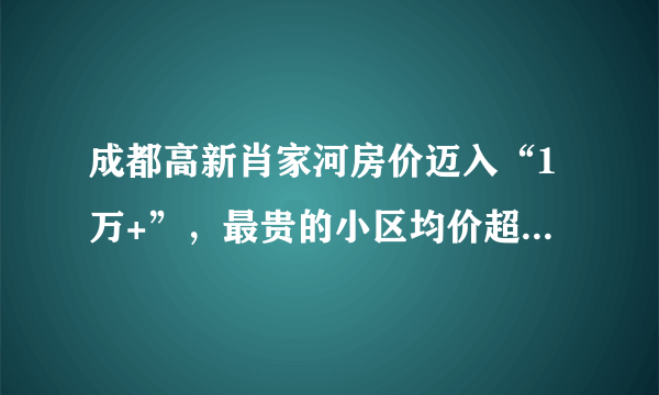 成都高新肖家河房价迈入“1万+”，最贵的小区均价超过3万/平