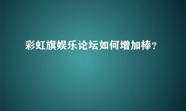 彩虹旗娱乐论坛如何增加棒？