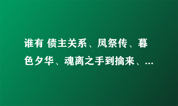 谁有 债主关系、凤祭传、暮色夕华、魂离之手到擒来、翔云逐月、浮影暗香等连城完结VIP好文请发一下啊！