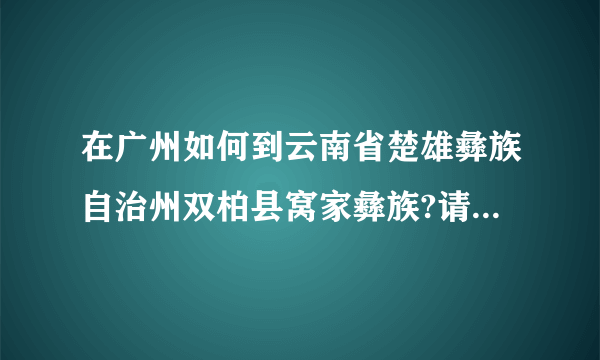 在广州如何到云南省楚雄彝族自治州双柏县窝家彝族?请详细教导