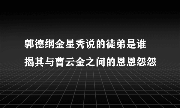 郭德纲金星秀说的徒弟是谁 揭其与曹云金之间的恩恩怨怨