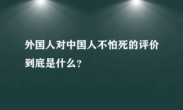 外国人对中国人不怕死的评价到底是什么？