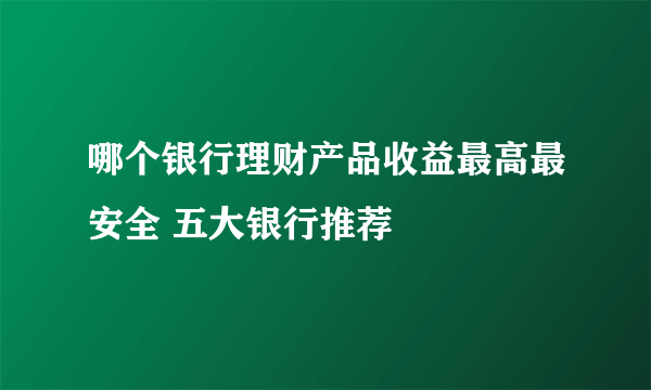 哪个银行理财产品收益最高最安全 五大银行推荐