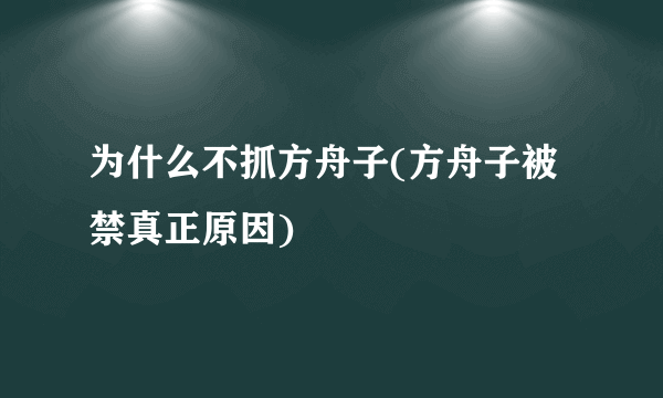 为什么不抓方舟子(方舟子被禁真正原因)