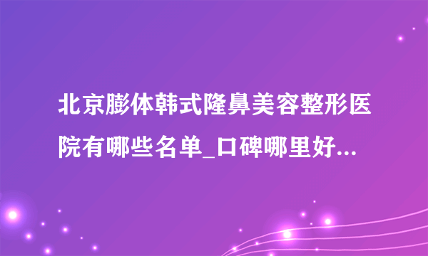 北京膨体韩式隆鼻美容整形医院有哪些名单_口碑哪里好点击一览