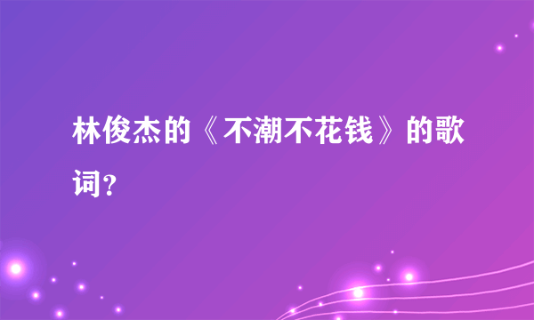 林俊杰的《不潮不花钱》的歌词？