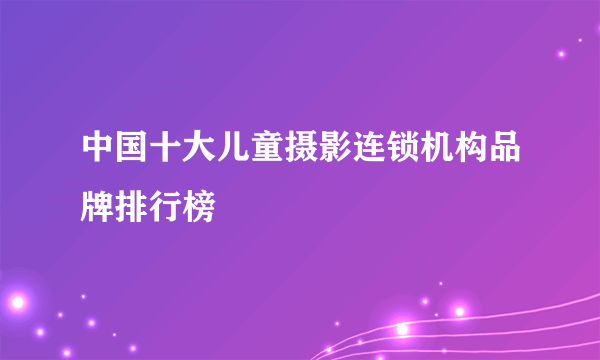 中国十大儿童摄影连锁机构品牌排行榜