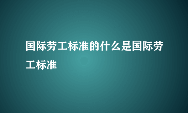 国际劳工标准的什么是国际劳工标准