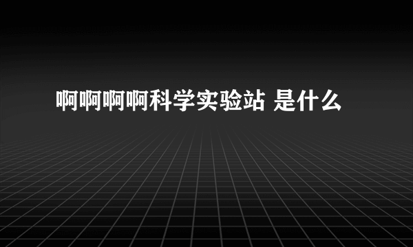 啊啊啊啊科学实验站 是什么