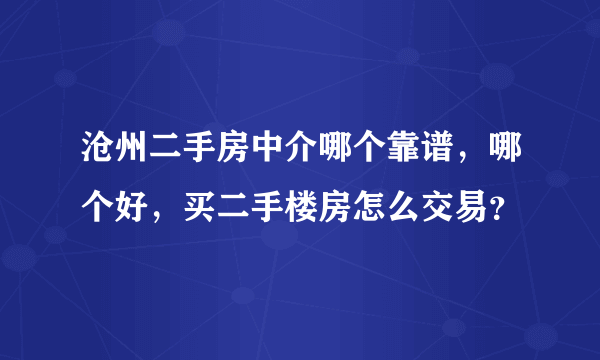 沧州二手房中介哪个靠谱，哪个好，买二手楼房怎么交易？