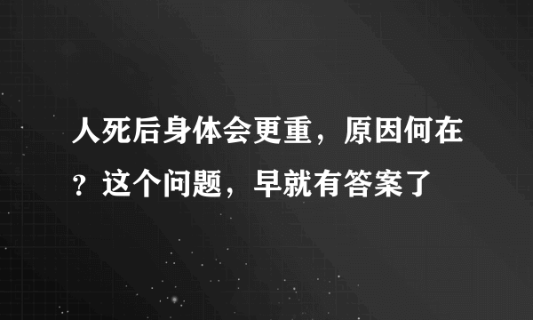 人死后身体会更重，原因何在？这个问题，早就有答案了