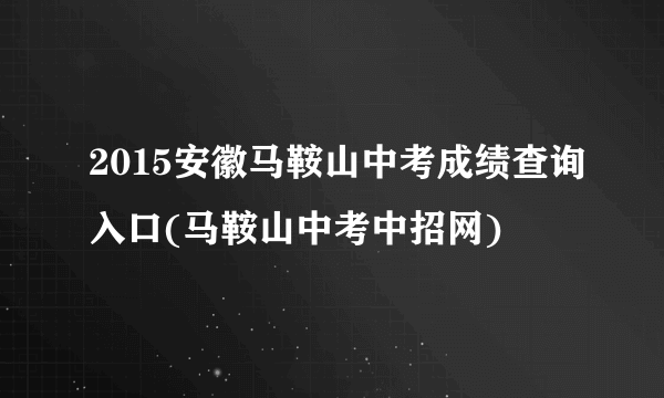 2015安徽马鞍山中考成绩查询入口(马鞍山中考中招网)