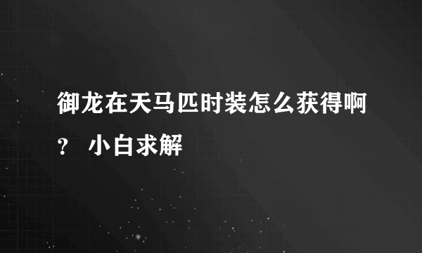 御龙在天马匹时装怎么获得啊？ 小白求解