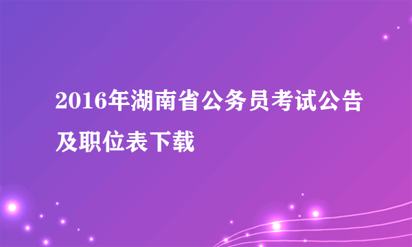 2016年湖南省公务员考试公告及职位表下载