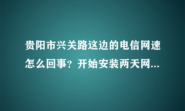 贵阳市兴关路这边的电信网速怎么回事？开始安装两天网用着蛮好的，过