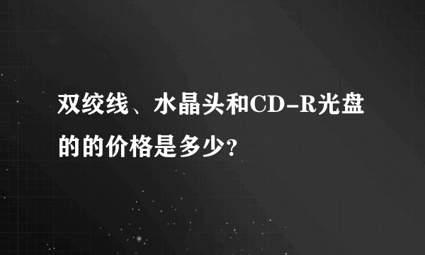 双绞线、水晶头和CD-R光盘的的价格是多少？