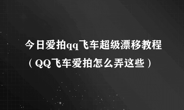 今日爱拍qq飞车超级漂移教程（QQ飞车爱拍怎么弄这些）