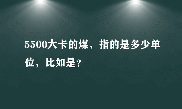 5500大卡的煤，指的是多少单位，比如是？