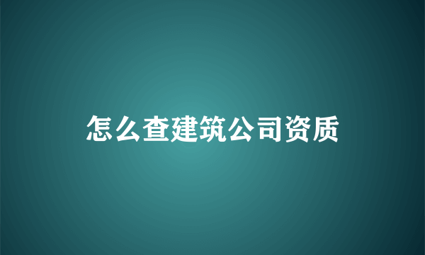 怎么查建筑公司资质