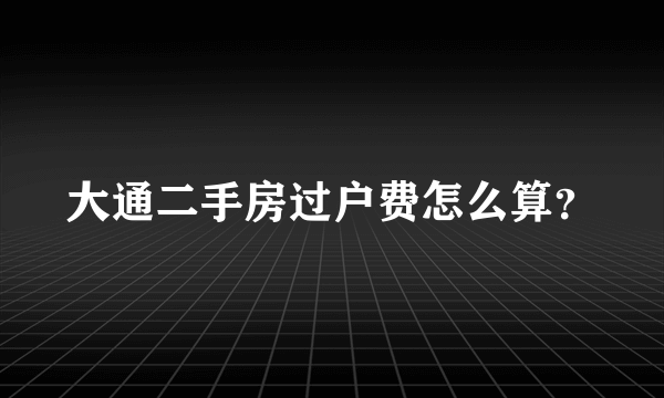 大通二手房过户费怎么算？