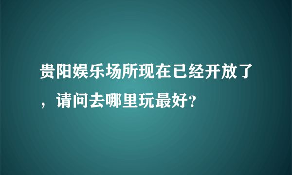 贵阳娱乐场所现在已经开放了，请问去哪里玩最好？