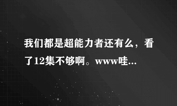 我们都是超能力者还有么，看了12集不够啊。www哇哇哇啊啊啊啊啊啊娃娃