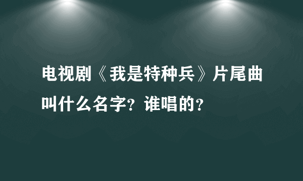 电视剧《我是特种兵》片尾曲叫什么名字？谁唱的？