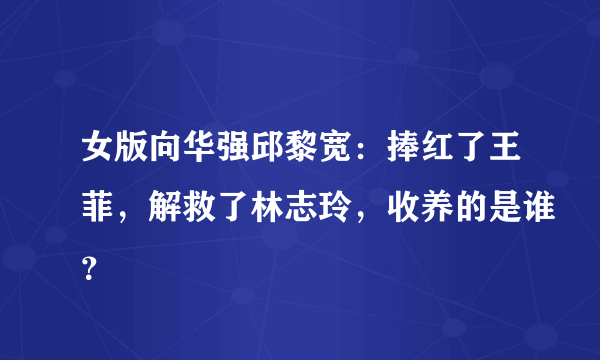 女版向华强邱黎宽：捧红了王菲，解救了林志玲，收养的是谁？