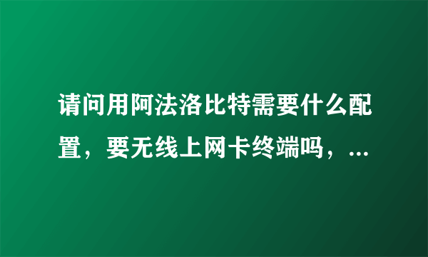 请问用阿法洛比特需要什么配置，要无线上网卡终端吗，使用复杂吗，谢谢，请详细解答下。