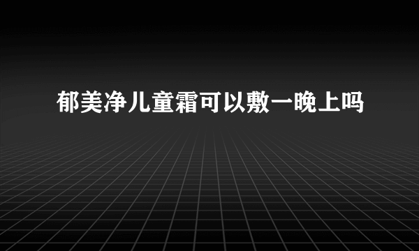 郁美净儿童霜可以敷一晚上吗