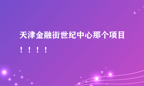 天津金融街世纪中心那个项目！！！！