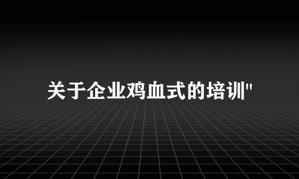 关于企业鸡血式的培训