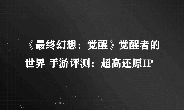 《最终幻想：觉醒》觉醒者的世界 手游评测：超高还原IP