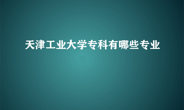 天津工业大学专科有哪些专业