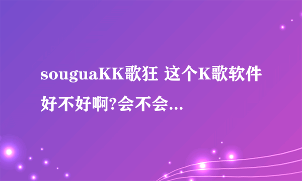 souguaKK歌狂 这个K歌软件好不好啊?会不会像酷我K歌一样唱歌时没有声音?