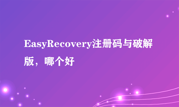 EasyRecovery注册码与破解版，哪个好