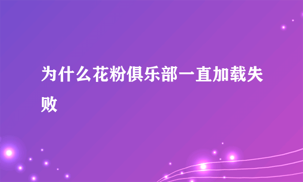 为什么花粉俱乐部一直加载失败