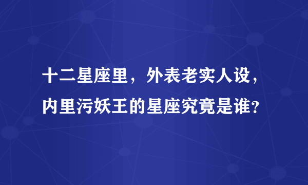 十二星座里，外表老实人设，内里污妖王的星座究竟是谁？