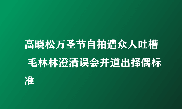 高晓松万圣节自拍遭众人吐槽 毛林林澄清误会并道出择偶标准