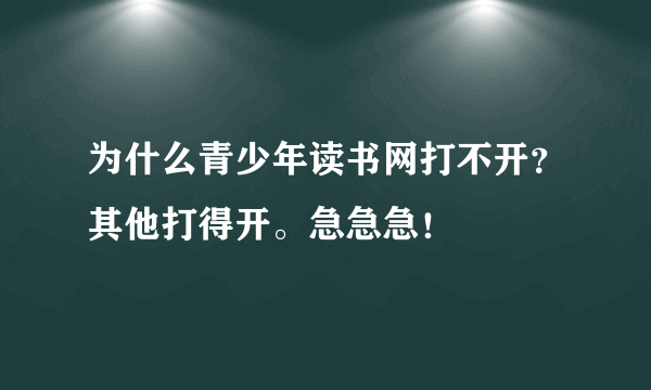 为什么青少年读书网打不开？其他打得开。急急急！