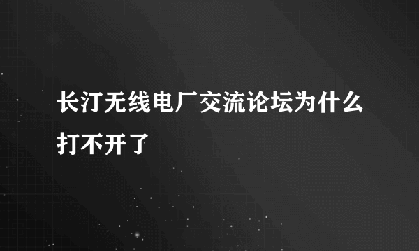 长汀无线电厂交流论坛为什么打不开了